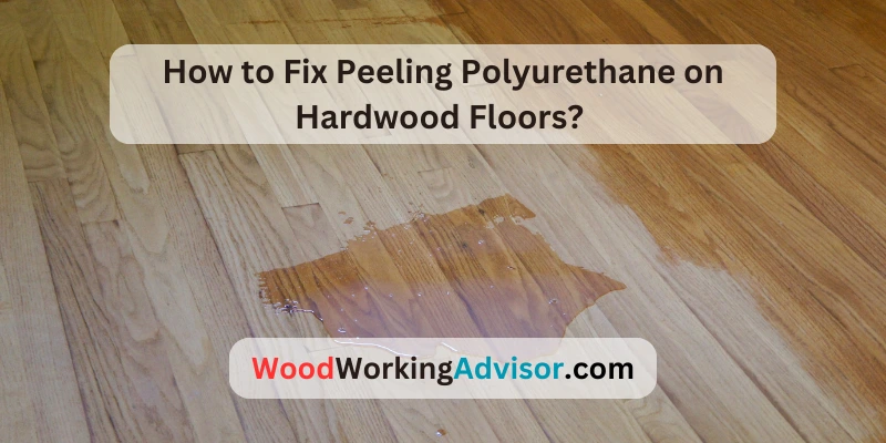 How to Fix Peeling Polyurethane on Hardwood Floors?