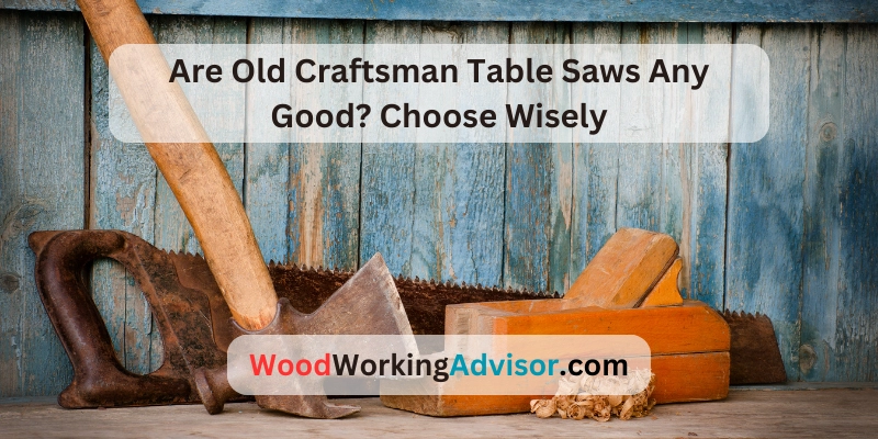 Are Old Craftsman Table Saws Any Good? Choose Wisely