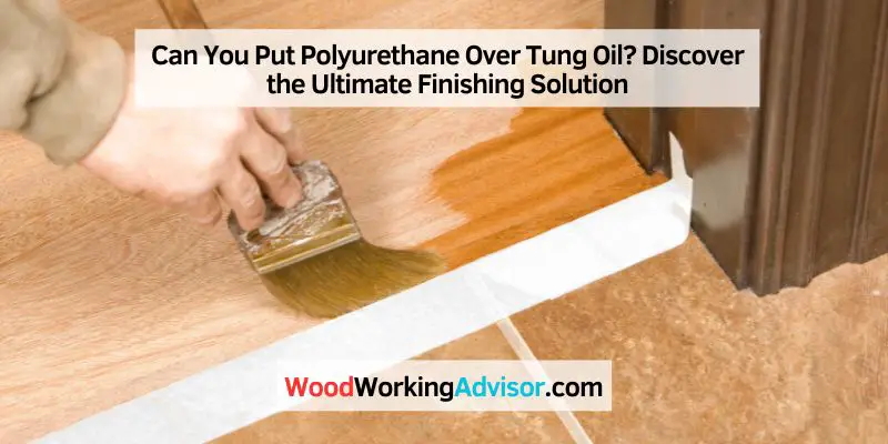 Can You Put Polyurethane Over Tung Oil