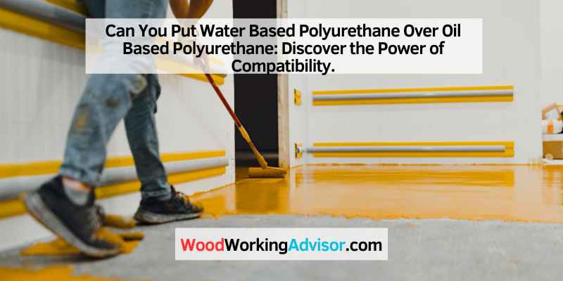 Can You Put Water Based Polyurethane Over Oil Based Polyurethane