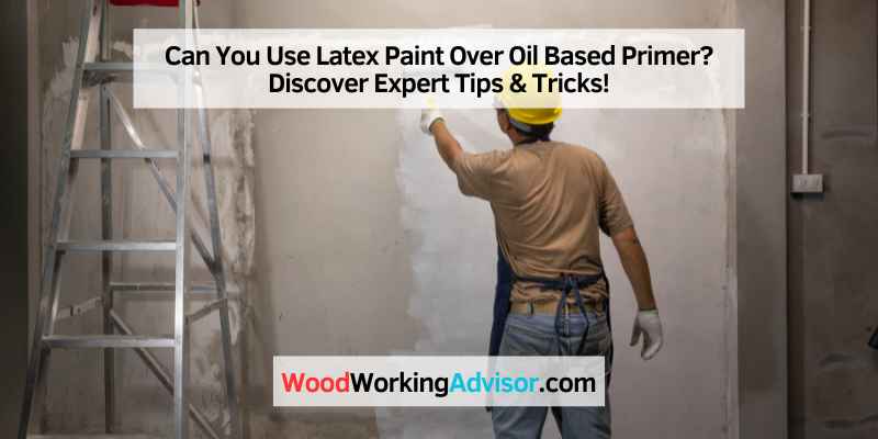 Can You Use Latex Paint Over Oil Based Primer