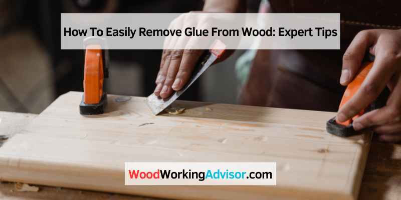 How To Easily Remove Glue From Wood