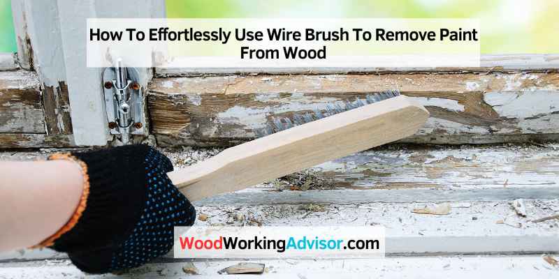 How To Effortlessly Use Wire Brush To Remove Paint From Wood