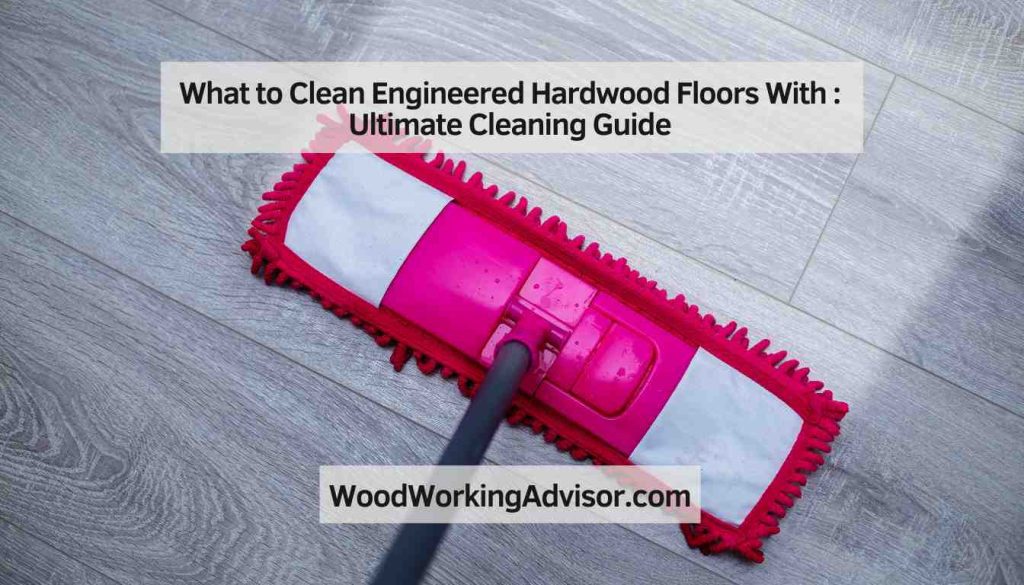 What to Clean Engineered Hardwood Floors With Ultimate Cleaning Guide Woodworking Advisor