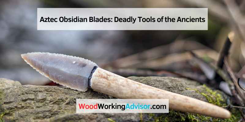 Aztec Obsidian Blades: Deadly Tools of the Ancients