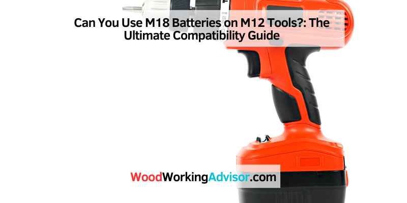 Can You Use M18 Batteries on M12 Tools