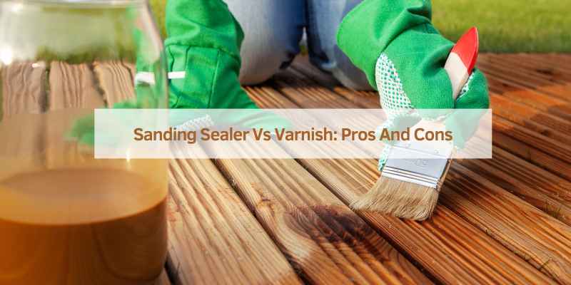 Sanding Sealer Vs Varnish: Pros And Cons