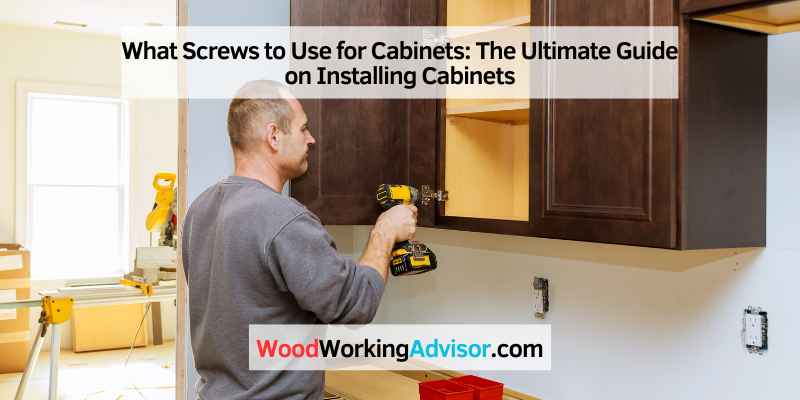 What Screws to Use for Cabinets: The Ultimate Guide on Installing Cabinets