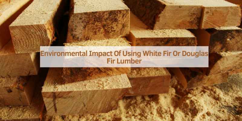 Environmental Impact Of Using White Fir Or Douglas Fir Lumber