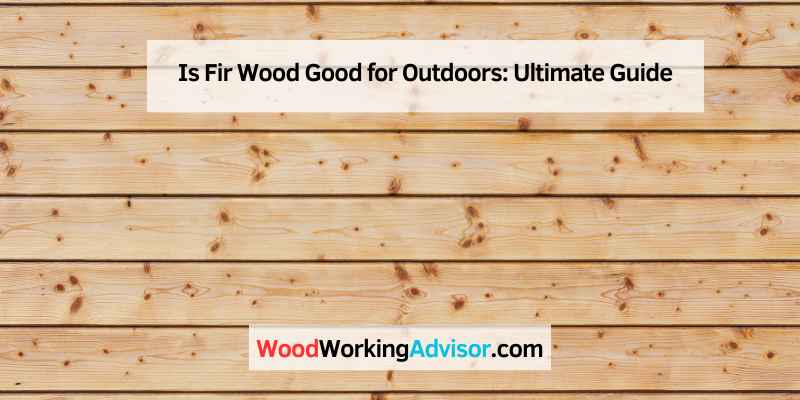 Is Fir Wood Good for Outdoors
