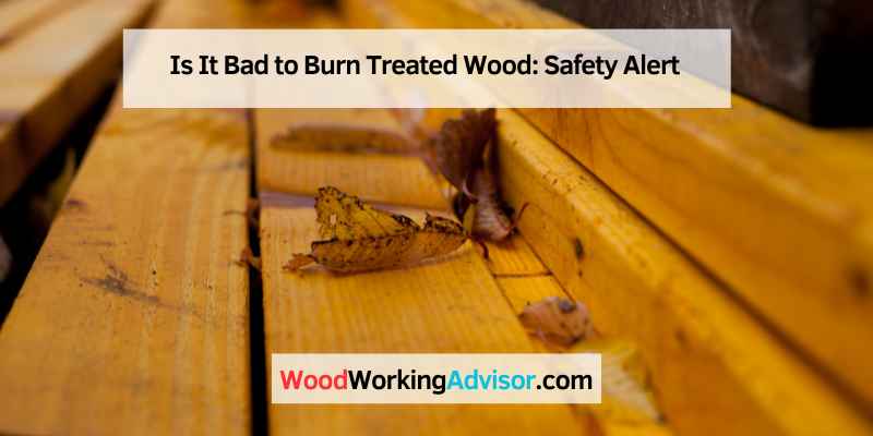 Is It Bad to Burn Treated Wood