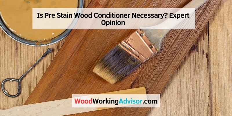 Is Pre Stain Wood Conditioner Necessary? Expert Opinion