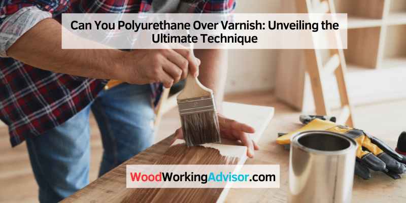 Can You Polyurethane Over Varnish