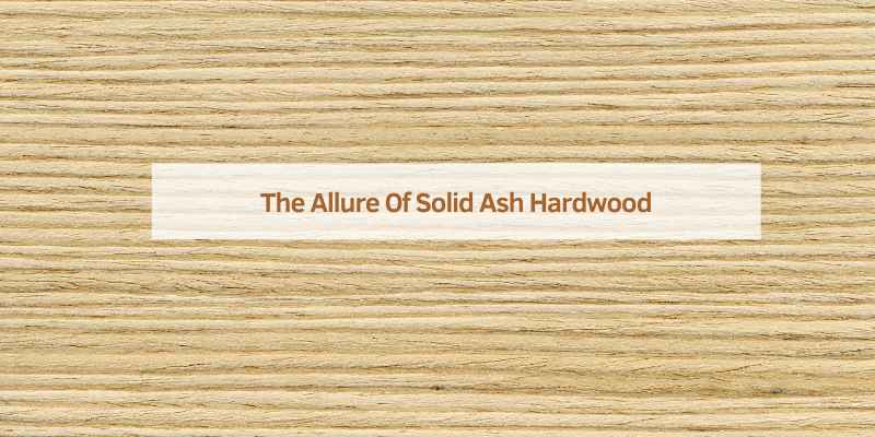 The Allure Of Solid Ash Hardwood