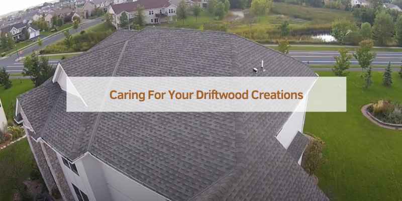 Caring For Your Driftwood Creations