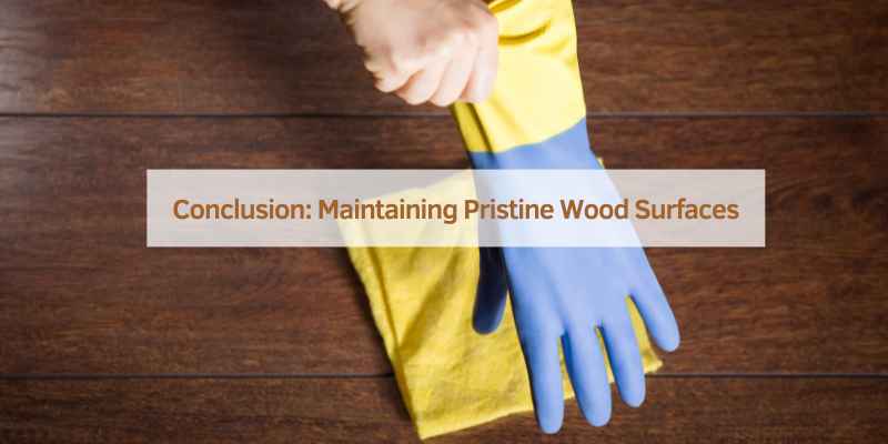 Conclusion: Maintaining Pristine Wood Surfaces