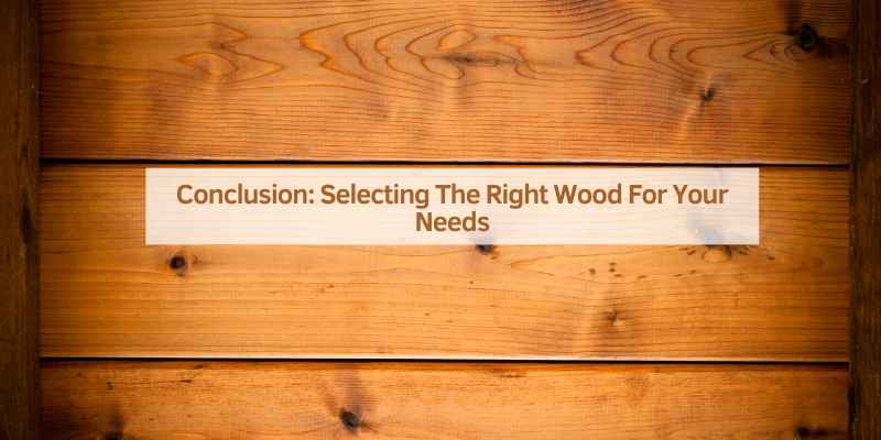 Conclusion: Selecting The Right Wood For Your Needs
