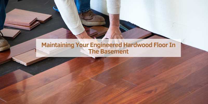 Maintaining Your Engineered Hardwood Floor In The Basement