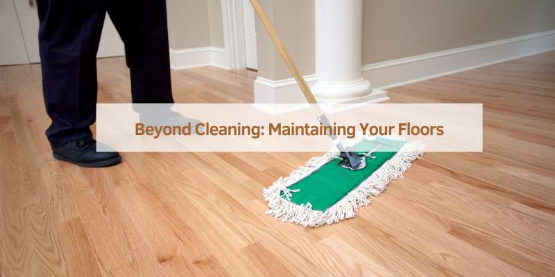 Beyond Cleaning: Maintaining Your Floors