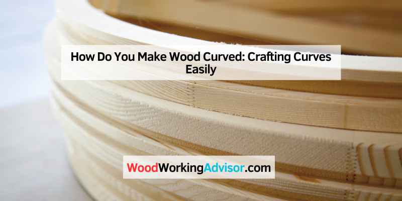 How Do You Make Wood Curved