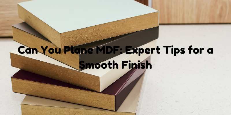 Can You Plane MDF: Expert Tips for a Smooth Finish