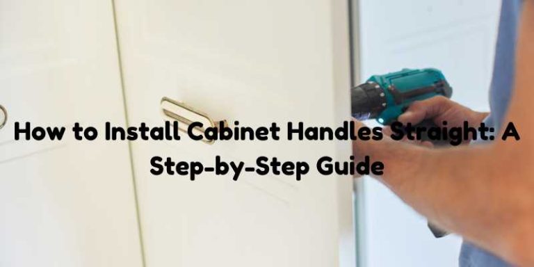 How to Install Cabinet Handles Straight: A Step-by-Step Guide