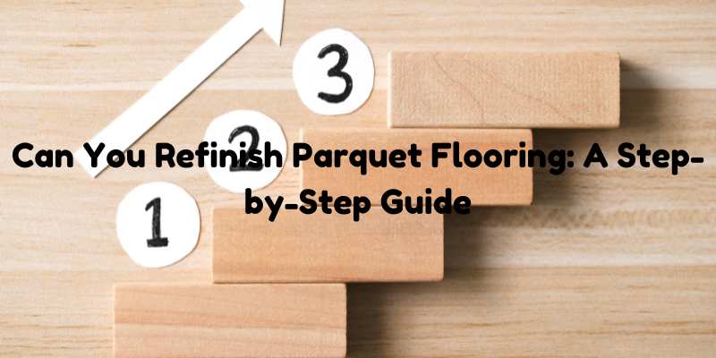 Can You Refinish Parquet Flooring: A Step-by-Step Guide