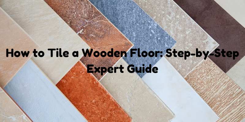 How to Tile a Wooden Floor: Step-by-Step Expert Guide