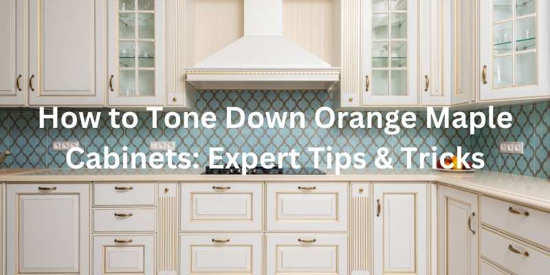 How to Tone Down Orange Maple Cabinets: Expert Tips & Tricks