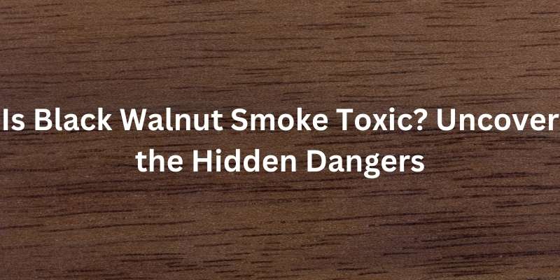Is Black Walnut Smoke Toxic? Uncover the Hidden Dangers