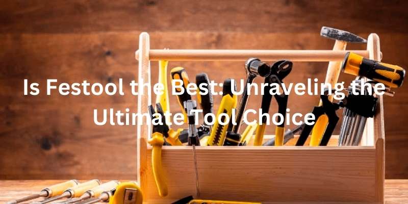 Is Festool the Best: Unraveling the Ultimate Tool Choice