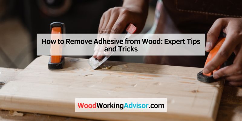 How to Remove Adhesive from Wood: Expert Tips and Tricks