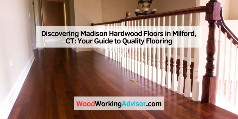 Discovering Madison Hardwood Floors in Milford, CT