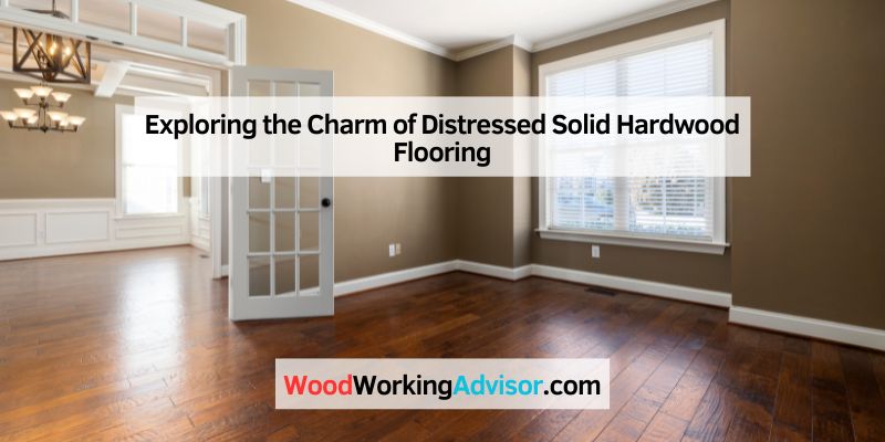 Exploring the Charm of Distressed Solid Hardwood Flooring